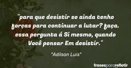 “para que desistir se ainda tenho forças para continuar a lutar? faça. essa pergunta á Si mesmo, quando Você pensar Em desistir.”