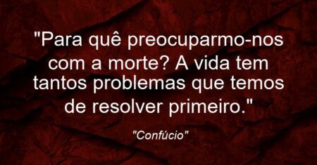 “Para quê preocuparmo-nos com a morte? A vida tem tantos problemas que temos de resolver primeiro.”