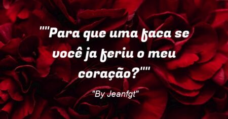 “Para que uma faca se você ja feriu o meu coração?”