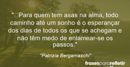 “Para quem tem asas na alma, todo caminho até um sonho é o esperançar dos dias de todos os que se achegam e não têm medo de enlamear-se os passos.”