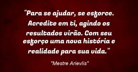 “Para se ajudar, se esforce. Acredite em ti, agindo os resultados virão. Com seu esforço uma nova história e realidade para sua vida.”