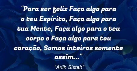 “Para ser feliz: Faça algo para o teu Espírito, Faça algo para tua Mente, Faça algo para o teu corpo e Faça algo para teu coração, Somos inteiros somente assim…”