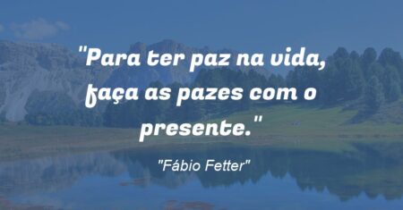 “Para ter paz na vida, faça as pazes com o presente.”