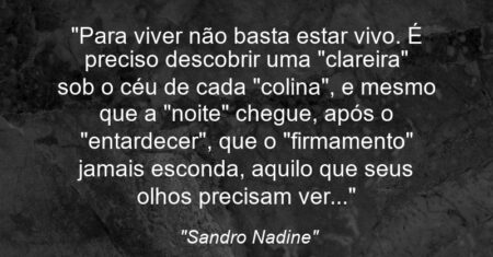“Para viver não basta estar vivo. É preciso descobrir uma “clareira” sob o céu de cada “colina”, e mesmo que a “noite” chegue, após o “entardecer”, que o “firmamento” jamais esconda, aquilo que seus olhos precisam ver…”