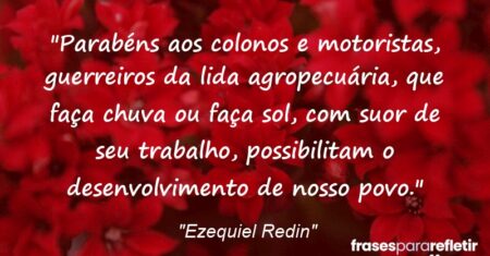 “Parabéns aos colonos e motoristas, guerreiros da lida agropecuária, que faça chuva ou faça sol, com suor de seu trabalho, possibilitam o desenvolvimento de nosso povo.”