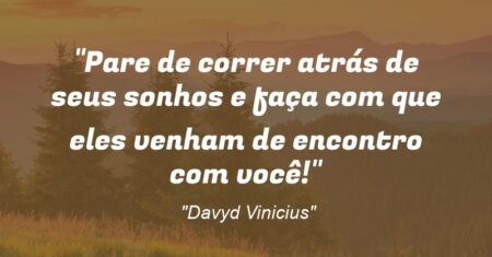 “Pare de correr atrás de seus sonhos e faça com que eles venham de encontro com você!”