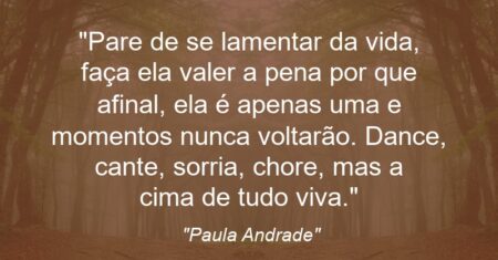 “Pare de se lamentar da vida, faça ela valer a pena por que afinal, ela é apenas uma e momentos nunca voltarão. Dance, cante, sorria, chore, mas a cima de tudo viva.”