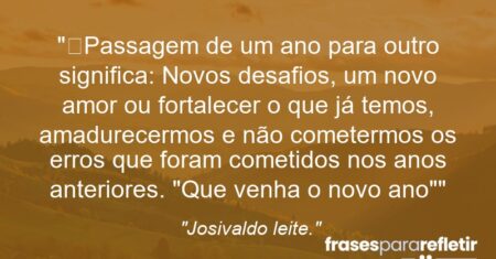 “Passagem de um ano para outro significa: Novos desafios, um novo amor ou fortalecer o que já temos, amadurecermos e não cometermos os erros que foram cometidos nos anos anteriores. “Que venha o novo ano””