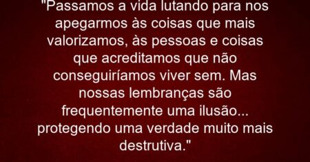 “Passamos a vida lutando para nos apegarmos às coisas que mais valorizamos, às pessoas e coisas que acreditamos que não conseguiríamos viver sem. Mas nossas lembranças são frequentemente uma ilusão… protegendo uma verdade muito mais destrutiva.”