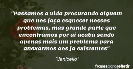 “Passamos a vida procurando alguem que nos faça esquecer nossos problemas, mas grande parte que encontramos por ai acaba sendo apenas mais um problema para anexarmos aos ja existentes”