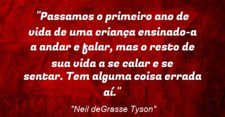 “Passamos o primeiro ano de vida de uma criança ensinado-a a andar e falar, mas o resto de sua vida a se calar e se sentar. Tem alguma coisa errada aí.”