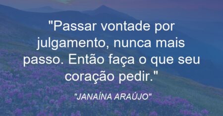 “Passar vontade por julgamento, nunca mais passo. Então faça o que seu coração pedir.”