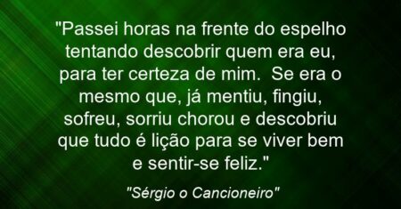 “Passei horas na frente do espelho tentando descobrir quem era eu, para ter certeza de mim. Se era o mesmo que, já mentiu, fingiu, sofreu, sorriu chorou e descobriu que tudo é lição para se viver bem e sentir-se feliz.”