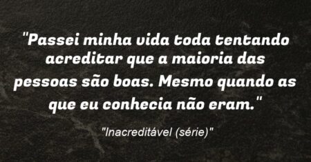 “Passei minha vida toda tentando acreditar que a maioria das pessoas são boas. Mesmo quando as que eu conhecia não eram.”