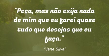 “Peça, mas não exija nada de mim que eu farei quase tudo que desejas que eu faça.”