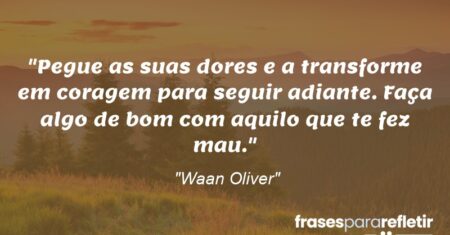 “Pegue as suas dores e a transforme em coragem para seguir adiante. Faça algo de bom com aquilo que te fez mau.”