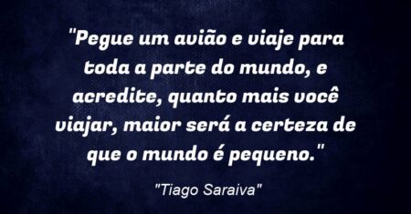“Pegue um avião e viaje para toda a parte do mundo, e acredite, quanto mais você viajar, maior será a certeza de que o mundo é pequeno.”