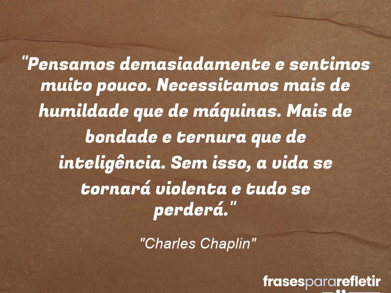 Frases de Amor: mensagens românticas e apaixonantes - “Pensamos demasiadamente e sentimos muito pouco. Necessitamos mais de humildade que de máquinas. Mais de bondade e ternura que de inteligência. Sem isso, a vida se tornará violenta e tudo se perderá.”