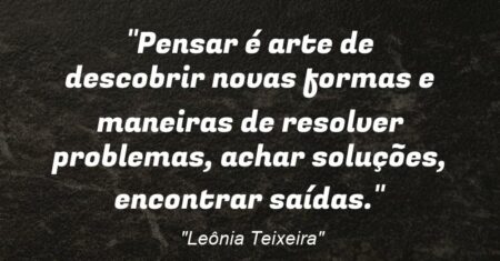 “Pensar é arte de descobrir novas formas e maneiras de resolver problemas, achar soluções, encontrar saídas.”