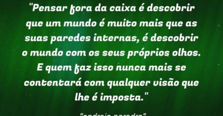 “Pensar fora da caixa é descobrir que um mundo é muito mais que as suas paredes internas, é descobrir o mundo com os seus próprios olhos. E quem faz isso nunca mais se contentará com qualquer visão que lhe é imposta.”