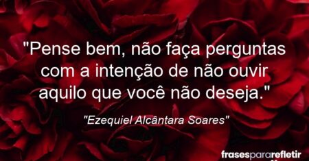 “Pense bem, não faça perguntas com a intenção de não ouvir aquilo que você não deseja.”