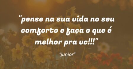 “pense na sua vida no seu comforto e faça o que é melhor pra vc!!!”