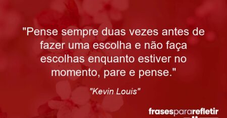 “Pense sempre duas vezes antes de fazer uma escolha e não faça escolhas enquanto estiver no momento, pare e pense.”