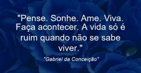 “Pense. Sonhe. Ame. Viva. Faça acontecer. A vida só é ruim quando não se sabe viver.”