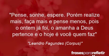 “Pense, sonhe, espere. Porém: realize mais, faça mais e pense menos, pois o ontem já foi, o amanha a Deus pertence e o hoje é você quem faz”