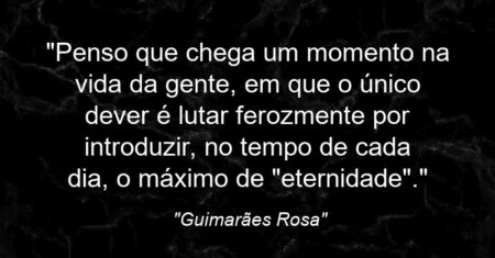 “Penso que chega um momento na vida da gente, em que o único dever é lutar ferozmente por introduzir, no tempo de cada dia, o máximo de “eternidade”.”