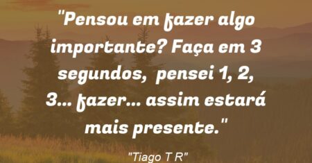 “Pensou em fazer algo importante? Faça em 3 segundos, pensei 1, 2, 3… fazer… assim estará mais presente.”