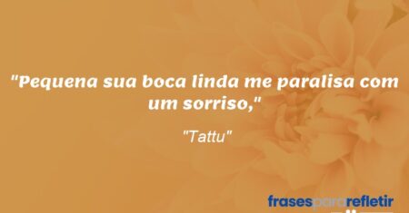 “Pequena sua boca linda me paralisa com um sorriso,”