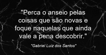 “Perca o anseio pelas coisas que são novas e foque naquelas que ainda vale a pena descobrir.”