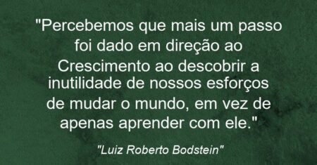 “Percebemos que mais um passo foi dado em direção ao Crescimento ao descobrir a inutilidade de nossos esforços de mudar o mundo, em vez de apenas aprender com ele.”