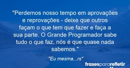 “Perdemos nosso tempo em aprovações e reprovações – deixe que outros façam o que tem que fazer e faça a sua parte. O Grande Programador sabe tudo o que faz, nós é que quase nada sabemos.”