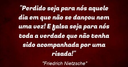 “Perdido seja para nós aquele dia em que não se dançou nem uma vez! E falsa seja para nós toda a verdade que não tenha sido acompanhada por uma risada!”