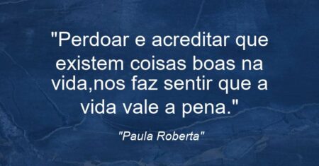 “Perdoar e acreditar que existem coisas boas na vida,nos faz sentir que a vida vale a pena.”
