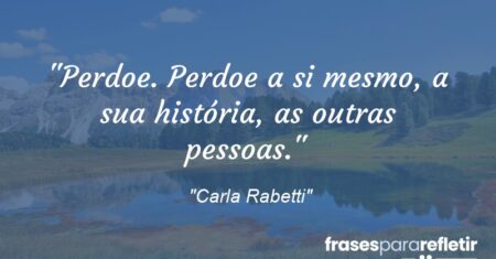 “Perdoe. Perdoe a si mesmo, a sua história, as outras pessoas.”