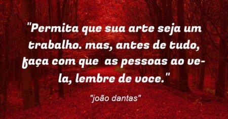 “Permita que sua arte seja um trabalho. mas, antes de tudo, faça com que as pessoas ao ve-la, lembre de voce.”