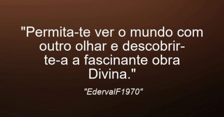 “Permita-te ver o mundo com outro olhar e descobrir-te-a a fascinante obra Divina.”