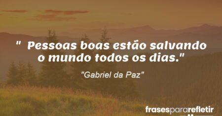 “Pessoas boas estão salvando o mundo todos os dias.”