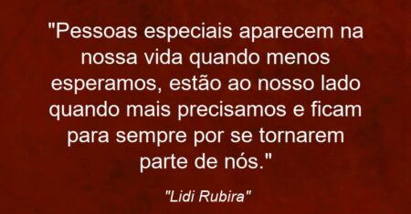 “Pessoas especiais aparecem na nossa vida quando menos esperamos, estão ao nosso lado quando mais precisamos e ficam para sempre por se tornarem parte de nós.”