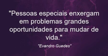 “Pessoas especiais enxergam em problemas grandes oportunidades para mudar de vida.”