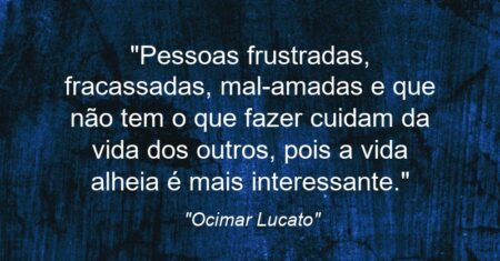“Pessoas frustradas, fracassadas, mal-amadas e que não tem o que fazer cuidam da vida dos outros, pois a vida alheia é mais interessante.”
