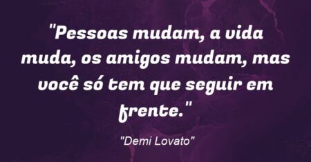 “Pessoas mudam, a vida muda, os amigos mudam, mas você só tem que seguir em frente.”