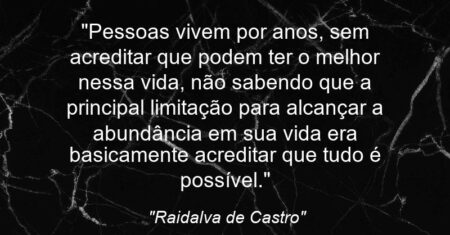 “Pessoas vivem por anos, sem acreditar que podem ter o melhor nessa vida, não sabendo que a principal limitação para alcançar a abundância em sua vida era basicamente acreditar que tudo é possível.”