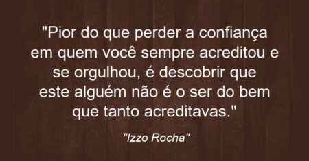 “Pior do que perder a confiança em quem você sempre acreditou e se orgulhou, é descobrir que este alguém não é o ser do bem que tanto acreditavas.”