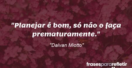 “Planejar é bom, só não o faça prematuramente.”