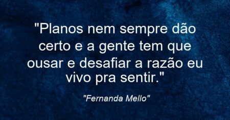 “Planos nem sempre dão certo e a gente tem que ousar e desafiar a razão: eu vivo pra sentir.”
