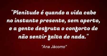 “Plenitude é quando a vida cabe no instante presente, sem aperto, e a gente desfruta o conforto de não sentir falta de nada.”
